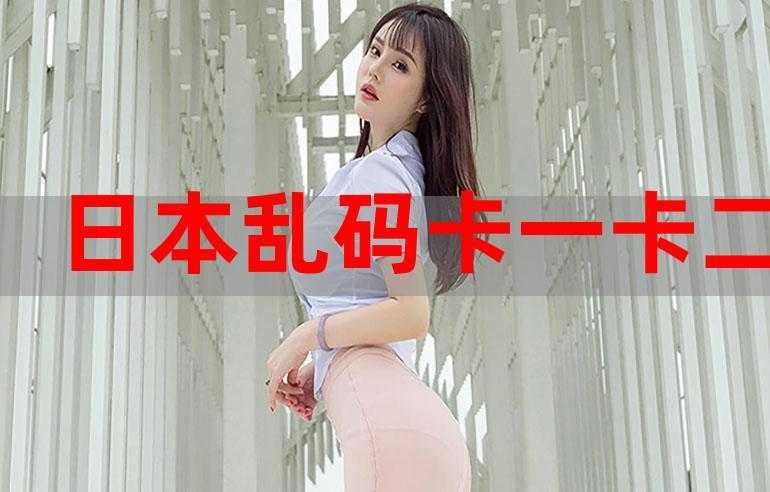 日本 1 卡 2 卡卡 3 卡乱码：揭秘视频行业背后的秘密