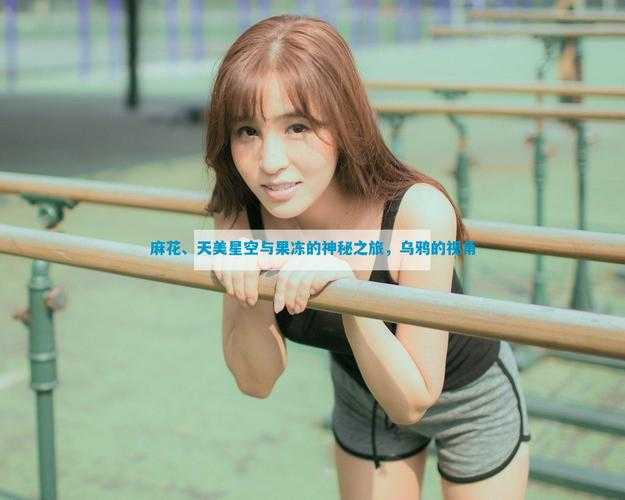 天美果冻女儿的梦想是什么:探寻小女孩内心深处那纯真美好的憧憬