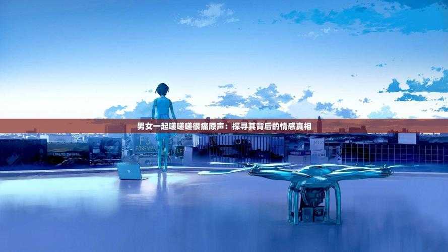 男生女生在一起嗟嗟嗟很痛背后可能隐藏着诸多令人揪心的情感故事