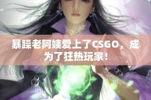 暴躁老阿姨CSGO剧情解析带你深度探究这场精彩游戏背后不为人知的故事